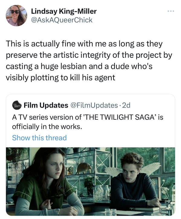 funny tweets - twilight - Lindsay KingMiller This is actually fine with me as long as they preserve the artistic integrity of the project by casting a huge lesbian and a dude who's visibly plotting to kill his agent Film Updates 2d A Tv series version of 