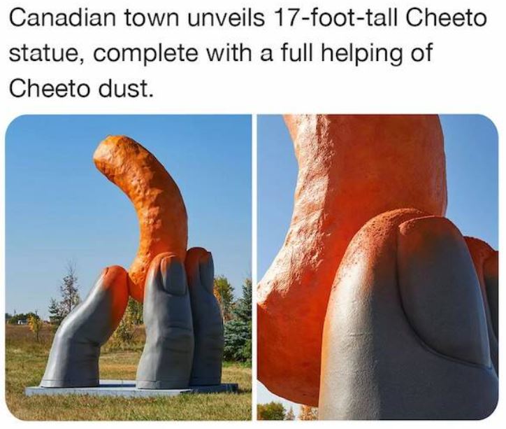 bizarre things that exist - hand - Canadian town unveils 17foottall Cheeto statue, complete with a full helping of Cheeto dust.