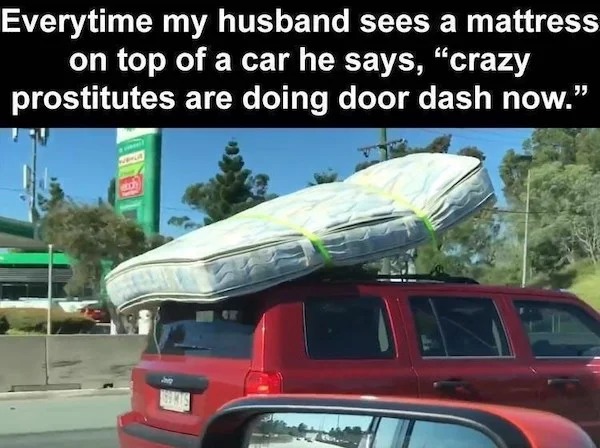 spicy memes and pics - commercial vehicle - Everytime my husband sees a mattress on top of a car he says, "crazy prostitutes are doing door dash now." Sects