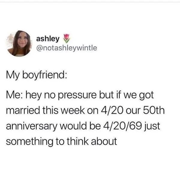 spicy memes and pics - my boyfriend meme marriage - ashley My boyfriend Me hey no pressure but if we got married this week on 420 our 50th anniversary would be 42069 just something to think about