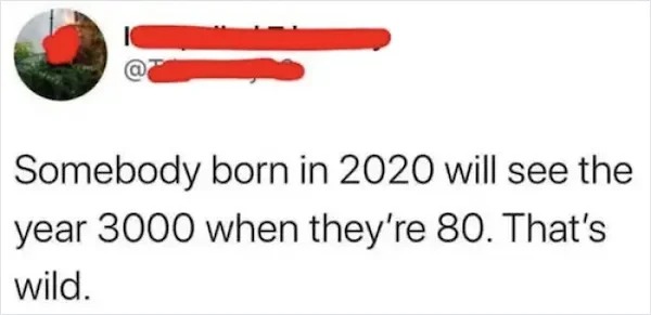 dumb posts - cringe twitter quotes - Somebody born in 2020 will see the year 3000 when they're 80. That's wild.