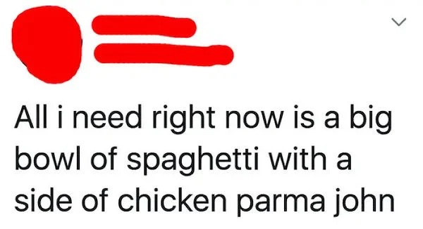 dumb posts - funny - All i need right now is a big bowl of spaghetti with a side of chicken parma john