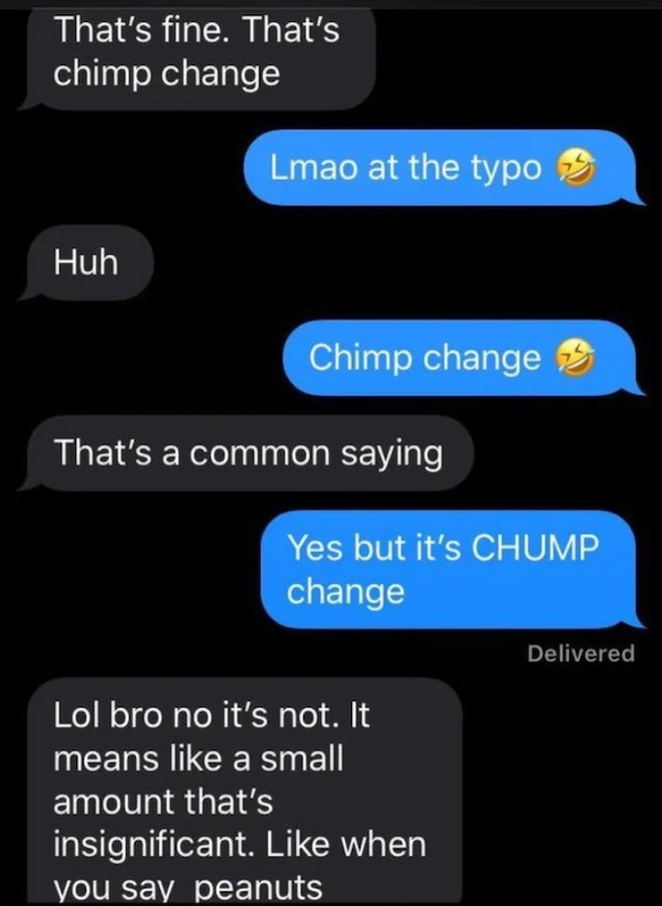 dumb posts - Internet meme - That's fine. That's chimp change Huh Lmao at the typo Chimp change That's a common saying Yes but it's Chump change Lol bro no it's not. It means a small amount that's insignificant. when you say peanuts Delivered
