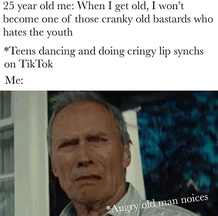fresh and funny pics - Funny meme - 25 year old me When I get old, I won't become one of those cranky old bastards who hates the youth Teens dancing and doing cringy lip synchs on TikTok Me Angry old man noices