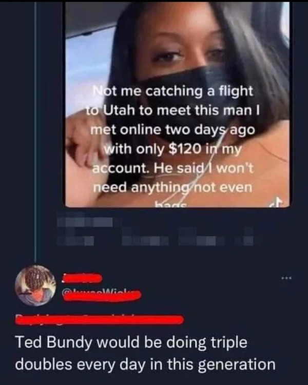 wild pics --  ted bundy would be doing triple doubles - Not me catching a flight to Utah to meet this man I met online two days ago with only $120 in my account. He said I won't need anything not even Kade Wiel Ted Bundy would be doing triple doubles ever