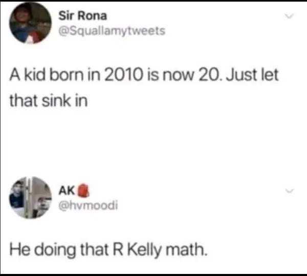 wild pics - he doing that r kelly math - Sir Rona A kid born in 2010 is now 20. Just let that sink in Ak He doing that R Kelly math.