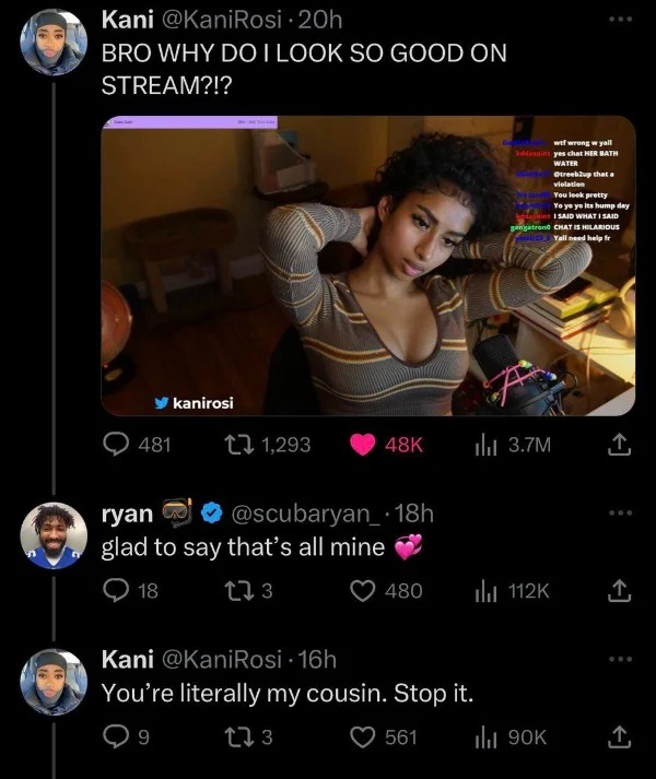 hold up a minute pics - Keemstar - Kani 20h Bro Why Do I Look So Good On Stream?!? kanirosi 481 1, 18h ryan glad to say that's all mine 18 27 3 480 Kani 16h You're literally my cousin. Stop it. 9 17 3 561 wtf wrong w yall klasain yes chat Her Bath Water 3