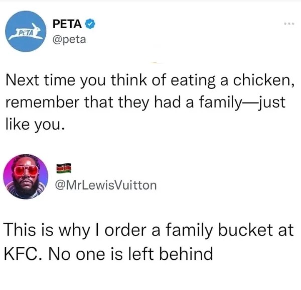 hold up a minute pics - peta kfc meme - Peta Peta Next time you think of eating a chicken, remember that they had a familyjust you. Vuitton This is why I order a family bucket at Kfc. No one is left behind
