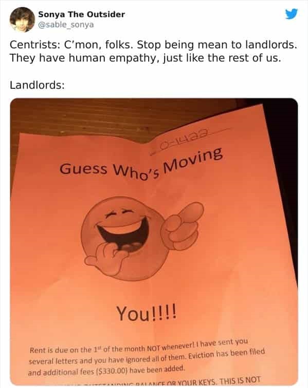 orange - Sonya The Outsider Centrists C'mon, folks. Stop being mean to landlords. They have human empathy, just the rest of us. Landlords Guess Who's Moving You!!!! Rent is due on the 1st of the month Not whenever! I have sent you several letters and you 