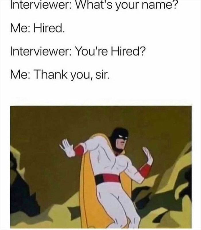 relatable memes - interviewer what is your name me hired - Interviewer What's your name? Me Hired. Interviewer You're Hired? Me Thank you, sir.