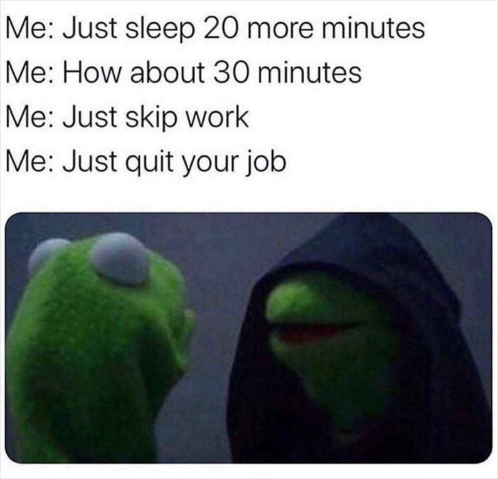 relatable memes - evil kermit memes - Me Just sleep 20 more minutes Me How about 30 minutes Me Just skip work Me Just quit your job