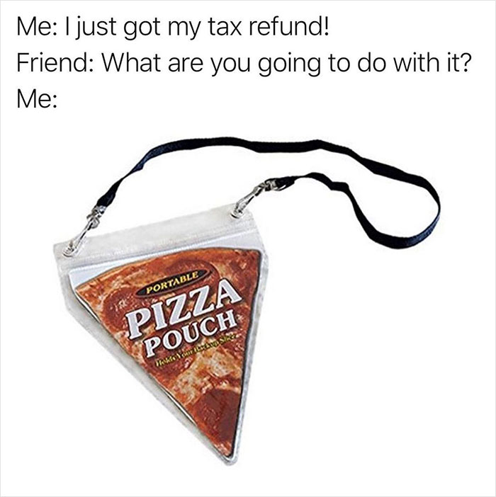 relatable memes - pouch for my pizza - Me I just got my tax refund! Friend What are you going to do with it? Me Portable Pizza Pouch Holde Your Hang S