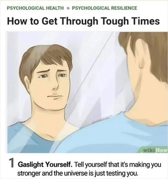relatable memes - ear - Psychological Health Psychological Resilience How to Get Through Tough Times wiki How 1 Gaslight Yourself. Tell yourself that it's making you stronger and the universe is just testing you.