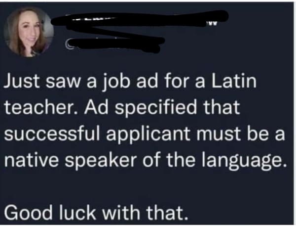 facepalms and fails - Just saw a job ad for a Latin teacher. Ad specified that successful applicant must be a native speaker of the language. Good luck with that.