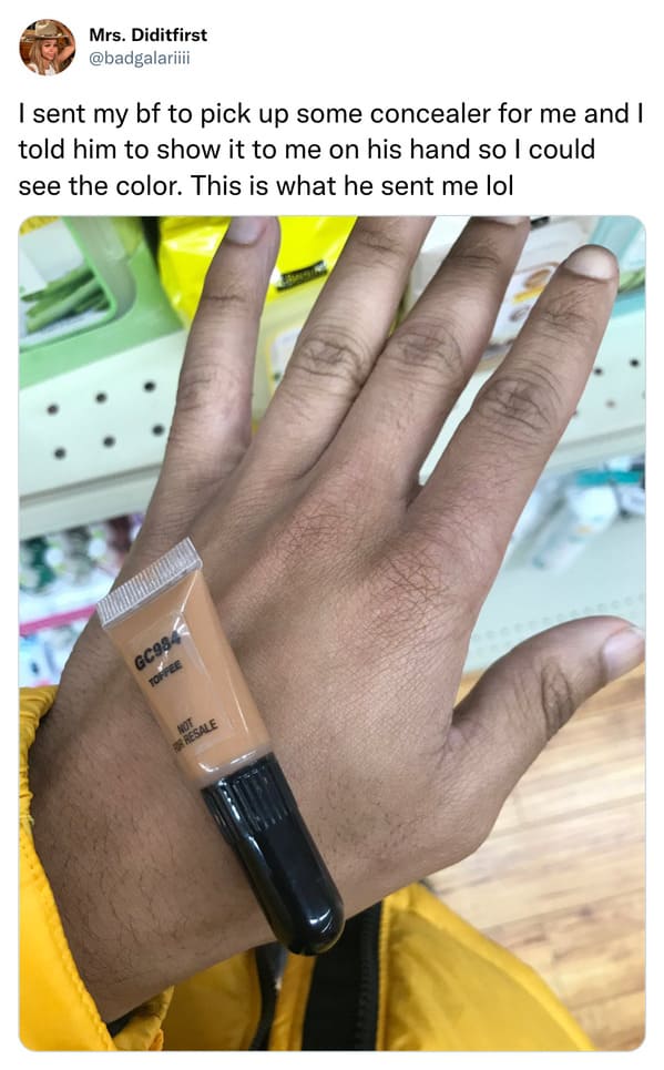 funny tweets - concealer meme - Mrs. Diditfirst I sent my bf to pick up some concealer for me and I told him to show it to me on his hand so I could see the color. This is what he sent me lol GC984 Toffee Ne