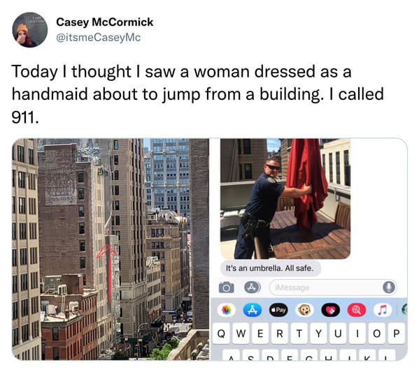 funny tweets - communication - Casey McCormick Today I thought I saw a woman dressed as a handmaid about to jump from a building. I called 911. It's an umbrella. All safe. iMessage A Qwertyui c D V