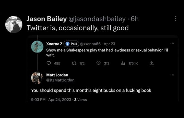 savage comments and funny replies - atmosphere - Jason Bailey . 6h Twitter is, occasionally, still good Xxarna Z Paid 23 Show me a Shakespeare play that had lewdness or sexual behavior. I'll wait. 495 23 172 Matt Jordan 312 You should spend this month's e