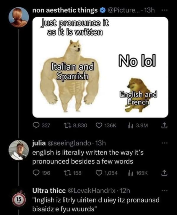 savage comments and funny replies - just pronounce it as it's written - 15 non aesthetic things .... 13h Just pronounce it as it is written Italian and Spanish 327 8, No lol English and French 3.9M julia 13h english is literally written the way it's prono