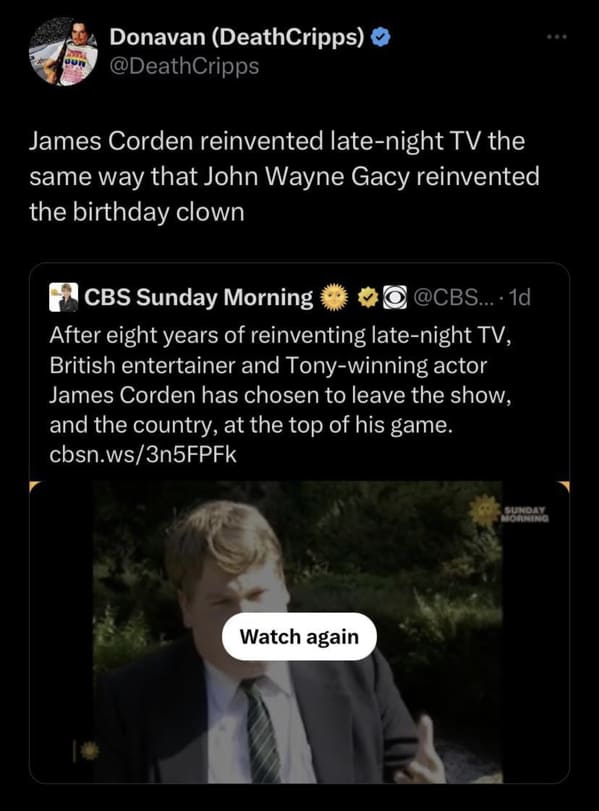 savage comments and funny replies - screenshot - Donavan DeathCripps James Corden reinvented latenight Tv the same way that John Wayne Gacy reinvented the birthday clown Cbs Sunday Morning O... 1d After eight years of reinventing latenight Tv, British ent