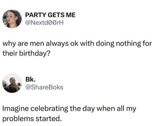 savage comments and funny replies - Birthday - Party Gets Me why are men always ok with doing nothing for their birthday? Bk. Imagine celebrating the day when all my problems started.
