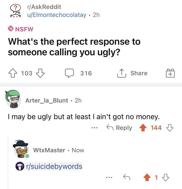 savage comments and funny replies - r technicallythetruth - rAskReddit 30 uElmontechocolatay. 2h 18 Nsfw What's the perfect response to someone calling you ugly? 103 316 Arter_la_Blunt 2h I may be ugly but at least I ain't got no money. 144 WtxMaster Now 