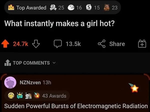 savage comments and funny replies - Radiation - Top Awarded What instantly makes a girl hot? Top 25 16 S 15 NZNzven 13h 15 23 43 Awards Sudden Powerful Bursts of Electromagnetic Radiation