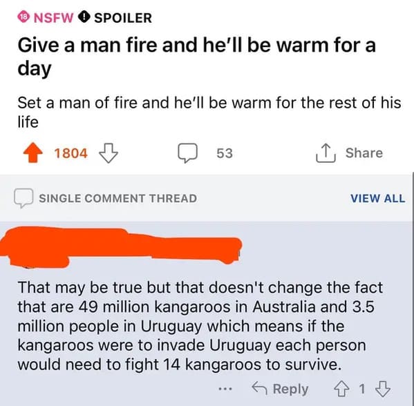 savage comments and funny replies - angle - Nsfw Spoiler Give a man fire and he'll be warm for a day Set a man of fire and he'll be warm for the rest of his life 1804 Single Comment Thread 53 ... View All That may be true but that doesn't change the fact 