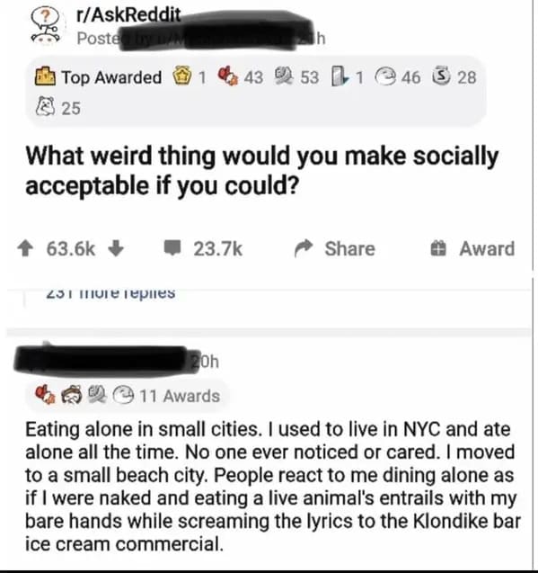 savage comments and funny replies - Reddit - rAskReddit Posted by Top Awarded 1 43 531 46 28 25 What weird thing would you make socially acceptable if you could? h 231 more replies Award 20h 11 Awards Eating alone in small cities. I used to live in Nyc an