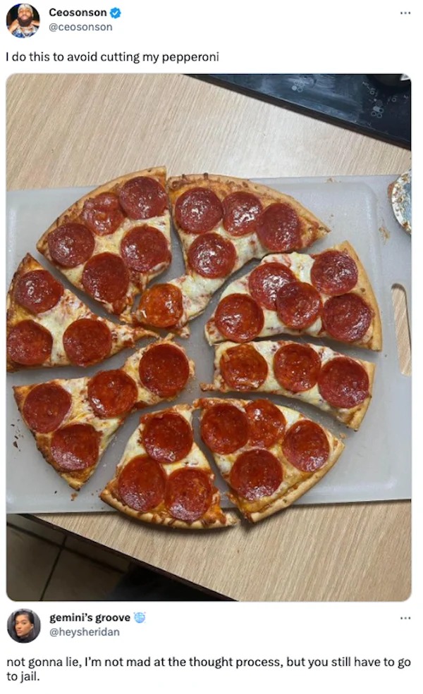 funny internet comments and replies - Pizza - Ceosonson I do this to avoid cutting my pepperoni gemini's groove not gonna lie, I'm not mad at the thought process, but you still have to go to jail.