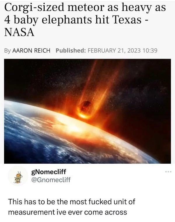 funny internet comments and replies - corgi sized meteor - Corgisized meteor as heavy as 4 baby elephants hit Texas Nasa By Aaron Reich Published gNomecliff This has to be the most fucked unit of measurement ive ever come across