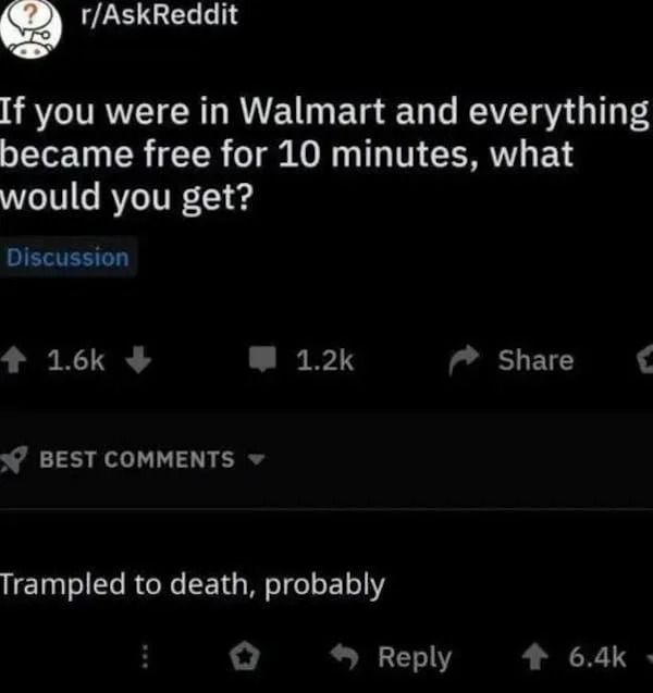 funny internet comments and replies - fictional character would you totally bang - rAskReddit If you were in Walmart and everything became free for 10 minutes, what would you get? Discussion Best Trampled to death, probably T