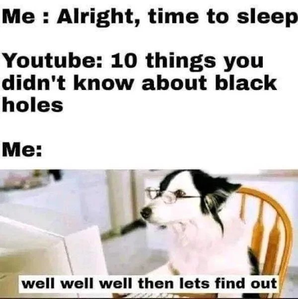 funny memes - well well well lets find out - Me Alright, time to sleep Youtube 10 things you didn't know about black holes Me well well well then lets find out