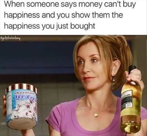 funny memes - if someone say money can t buy happiness - When someone says money can't buy happiness and you show them the happiness you just bought Chocolate Ice Cre