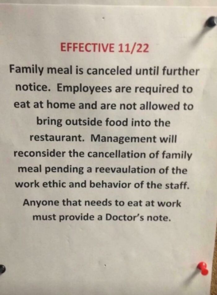 notes written by bad bosses - document - Effective 1122 Family meal is canceled until further notice. Employees are required to eat at home and are not allowed to bring outside food into the restaurant. Management will reconsider the cancellation of famil
