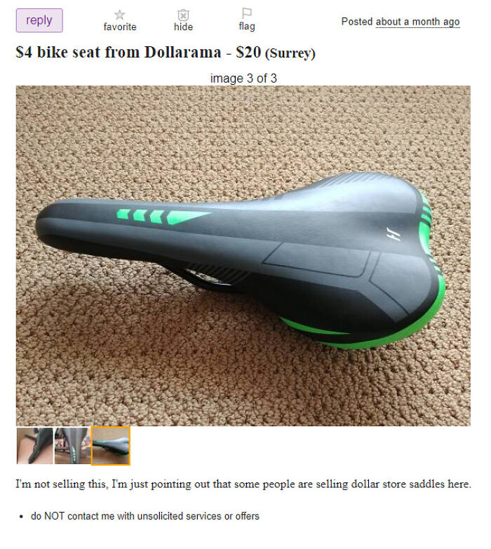 wtf craigslist and facebook posts - bicycle saddle - favorite hide flag $4 bike seat from Dollarama $20 Surrey image 3 of 3 Posted about a month ago I'm not selling this, I'm just pointing out that some people are selling dollar store saddles here. do Not