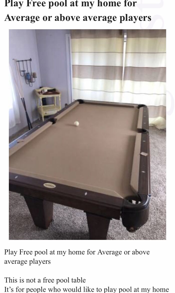 wtf craigslist and facebook posts - billiard table - Play Free pool at my home for Average or above average players Play Free pool at my home for Average or above average players This is not a free pool table It's for people who would to play pool at my h