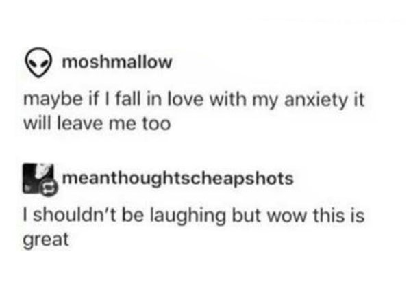 funny memes dank pics - funny dark therapy memes - moshmallow maybe if I fall in love with my anxiety it will leave me too meanthoughtscheapshots I shouldn't be laughing but wow this is great