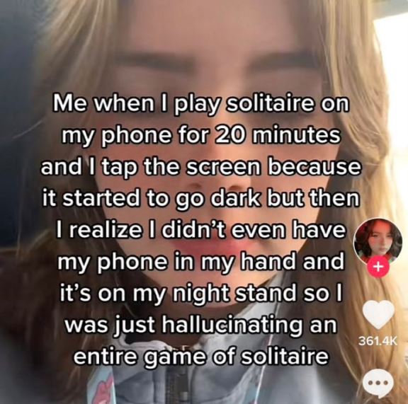 wild tiktok screenshots - lip - Me when I play solitaire on my phone for 20 minutes and I tap the screen because it started to go dark but then I realize I didn't even have my phone in my hand and it's on my night stand so I was just hallucinating an enti