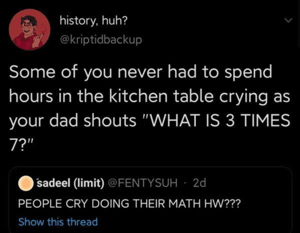 scary story memes - history, huh? Some of you never had to spend hours in the kitchen table crying as your dad shouts "What Is 3 Times 7?" sadeel limit 2d People Cry Doing Their Math Hw??? Show this thread