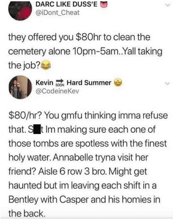 point - Darc Duss'E Cheat they offered you $80hr to clean the cemetery alone 10pm5am..Yall taking the job? Kevin Son Hard Summer $80hr? You gmfu thinking imma refuse that. S t Im making sure each one of those tombs are spotless with the finest holy water.