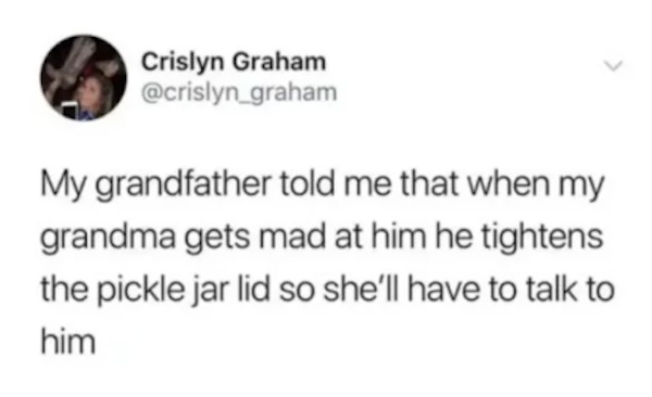unethical life hacks - local bands big things coming - Crislyn Graham My grandfather told me that when my grandma gets mad at him he tightens the pickle jar lid so she'll have to talk to him