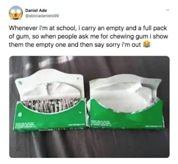 unethical life hacks - empty gum packet - Daniel Ade Whenever i'm at school, i carry an empty and a full pack of gum, so when people ask me for chewing gum i show them the empty one and then say sorry I'm out