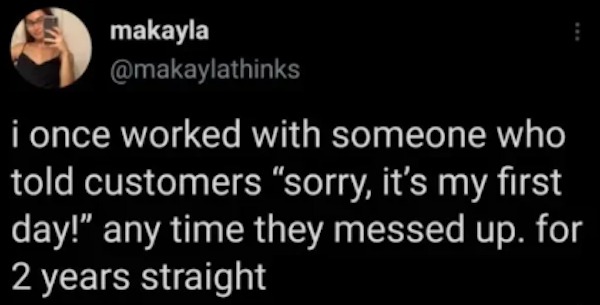 unethical life hacks - Funny meme - makayla i once worked with someone who told customers "sorry, it's my first day!" any time they messed up. for 2 years straight