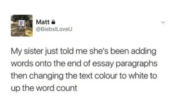 unethical life hacks - tweets that make u think - Matt |LoveU My sister just told me she's been adding words onto the end of essay paragraphs then changing the text colour to white to up the word count