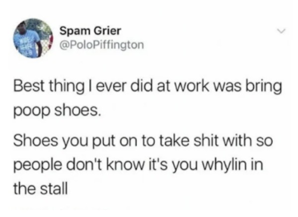 unethical life hacks - Amino - Spam Grier Best thing I ever did at work was bring poop shoes. Shoes you put on to take shit with so people don't know it's you whylin in the stall