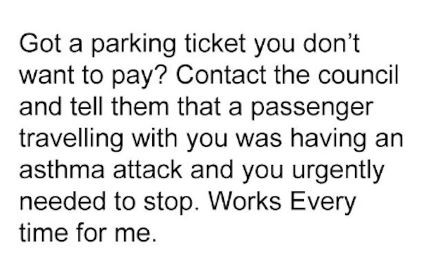 unethical life hacks - handwriting - Got a parking ticket you don't want to pay? Contact the council and tell them that a passenger travelling with you was having an asthma attack and you urgently needed to stop. Works Every time for me.