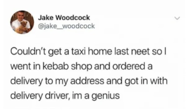 unethical life hacks - funny tweets 2023 - Jake Woodcock Couldn't get a taxi home last neet so l went in kebab shop and ordered a delivery to my address and got in with delivery driver, im a genius