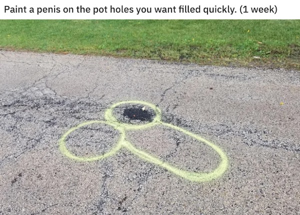 unethical life hacks - asphalt - Paint a penis on the pot holes you want filled quickly. 1 week