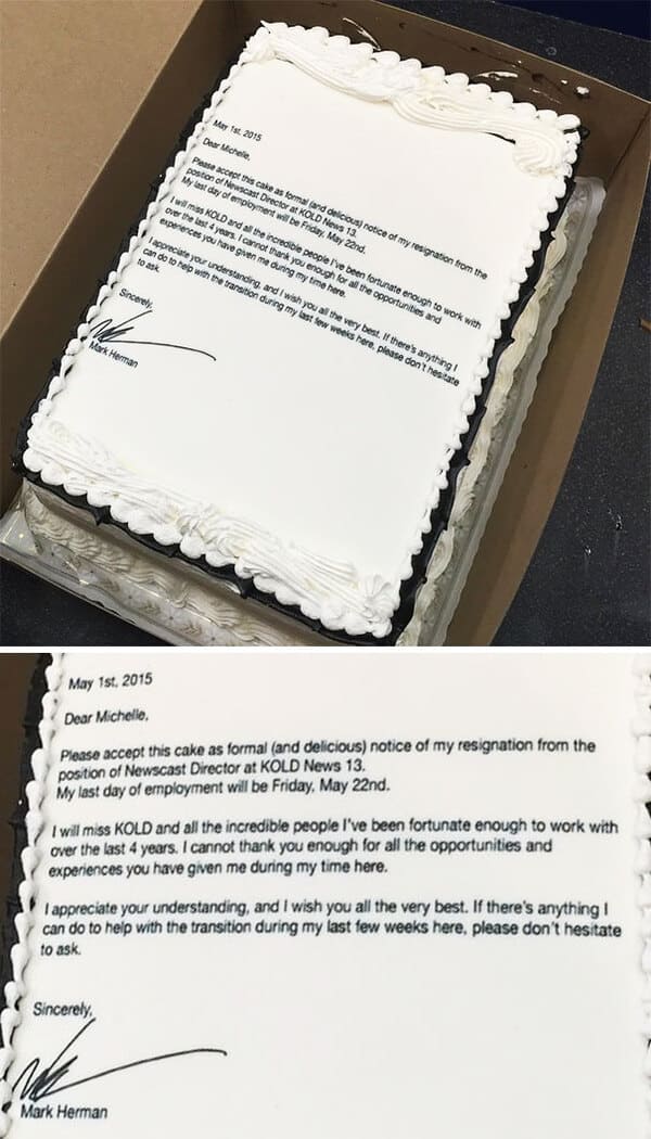 people who quit their jobs - resignation cake - Mark Herman Sincerely May 1st 2015 Dear Michele, Please accept this cake as formal and delicious notice of my resignation from the position of Newscast Director at Kold News 13 My last day of employment will