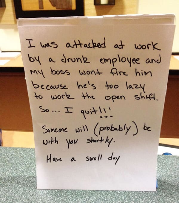 people who quit their jobs - funny resignation letter meme - I was attacked at work by a drunk employee and my boss wont fire him because he's too lazy to work the open shift. So... I quit !!! Someone will probably be with you shortly. Have a swell day